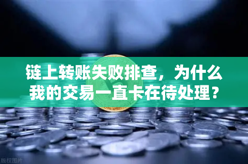 链上转账失败排查，为什么我的交易一直卡在待处理？