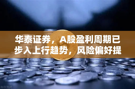 华泰证券,A股盈利周期已步入上行趋势,风险偏好提升利好山寨季-第1张图片-欧易交易所 华泰证券,A股盈利周期已步入上行趋势,风险偏好提升利好山寨季-第1张图片-欧易交易所