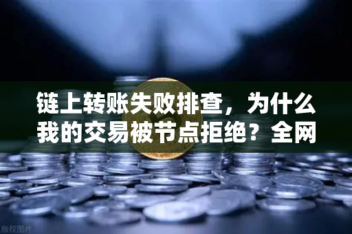 链上转账失败排查,为什么我的交易被节点拒绝?全网最全原因与解决方案-第1张图片-欧易交易所 链上转账失败排查,为什么我的交易被节点拒绝?全网最全原因与解决方案-第1张图片-欧易交易所