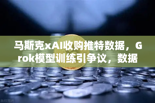 马斯克xAI收购推特数据，Grok模型训练引争议，数据隐私与AI伦理的博弈