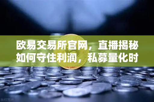 欧易交易所官网，直播揭秘如何守住利润，私募量化时代赚钱更难了吗？-第1张图片-欧易交易所