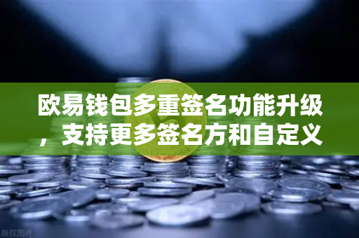 欧易钱包多重签名功能升级，支持更多签名方和自定义规则，资产安全再升级-第1张图片-欧易交易所