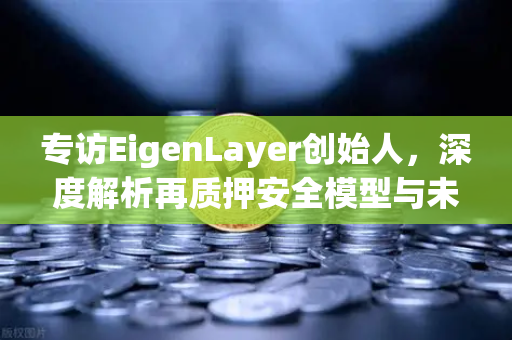 专访EigenLayer创始人，深度解析再质押安全模型与未来愿景