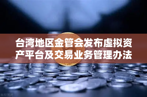 台湾地区金管会发布虚拟资产平台及交易业务管理办法草案，对欧易交易所官网及全球加密监管格局的影响