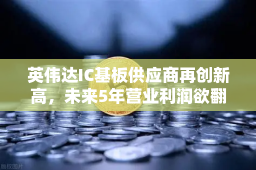 英伟达IC基板供应商再创新高，未来5年营业利润欲翻5倍，半导体产业链迎来黄金时代