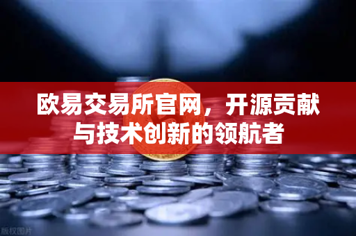 欧易交易所官网，开源贡献与技术创新的领航者