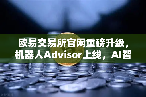 欧易交易所官网重磅升级，机器人Advisor上线，AI智能客服助手引领数字资产服务新时代