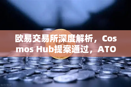 欧易交易所深度解析，Cosmos Hub提案通过，ATOM通胀率调整为7%的生态影响与投资策略