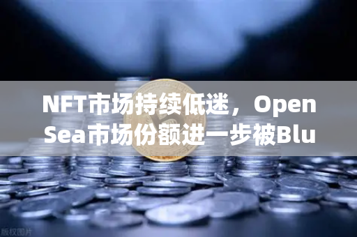 NFT市场持续低迷，OpenSea市场份额进一步被Blur侵蚀—欧易交易所官网深度解析