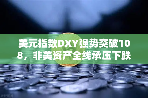 美元指数DXY强势突破108，非美资产全线承压下跌，欧易交易所官网深度解析