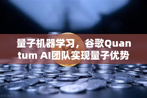量子机器学习，谷歌Quantum AI团队实现量子优势—开启计算新纪元