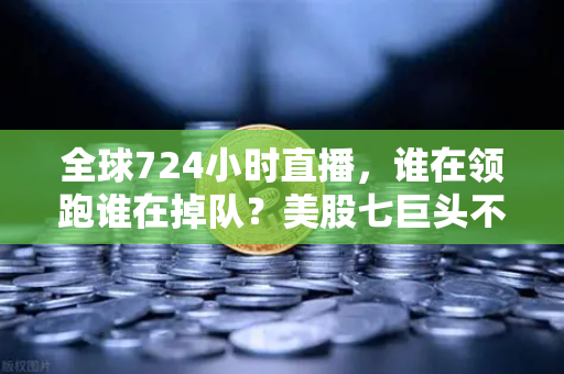 全球724小时直播，谁在领跑谁在掉队？美股七巨头不再同涨跌