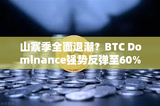 山寨季全面退潮？BTC Dominance强势反弹至60%心理关口，市场风向变了？