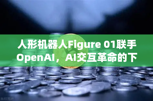 人形机器人Figure 01联手OpenAI，AI交互革命的下一个里程碑