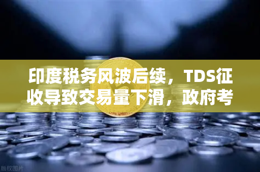 印度税务风波后续，TDS征收导致交易量下滑，政府考虑调整政策，欧易交易所下载用户关注市场动向
