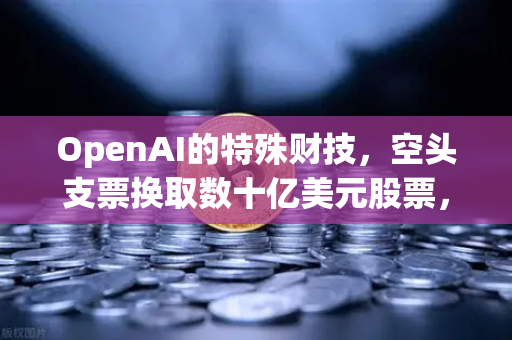 OpenAI的特殊财技，空头支票换取数十亿美元股票，加密市场如何应对？