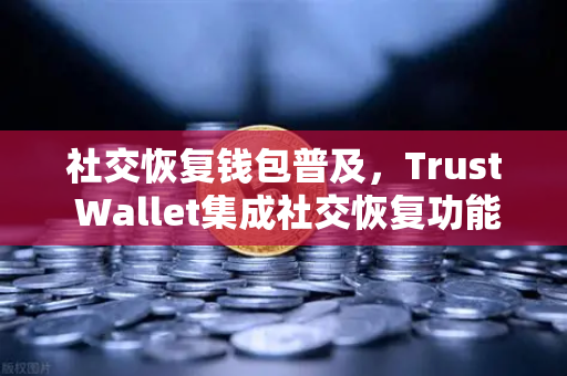 社交恢复钱包普及，Trust Wallet集成社交恢复功能，欧易交易所官网迎来新变革