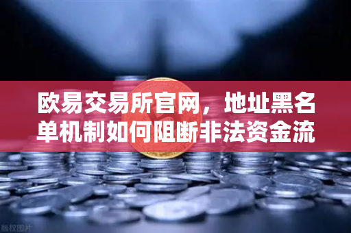 欧易交易所官网，地址黑名单机制如何阻断非法资金流入？