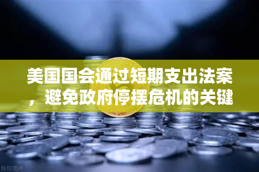 美国国会通过短期支出法案，避免政府停摆危机的关键一步