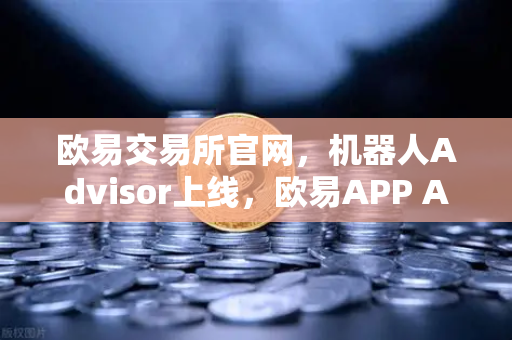 欧易交易所官网，机器人Advisor上线，欧易APP AI助手支持自然语言问句