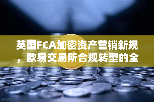 英国FCA加密资产营销新规，欧易交易所合规转型的全球启示