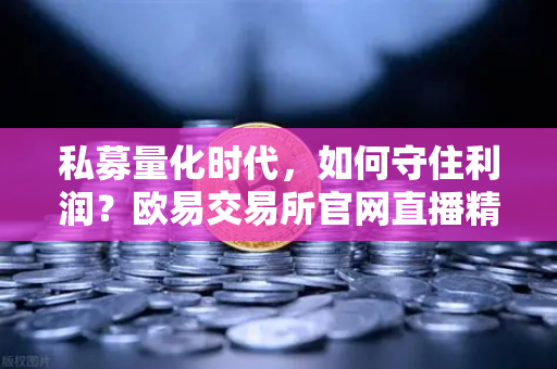 私募量化时代，如何守住利润？欧易交易所官网直播精华解读