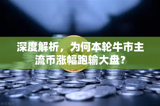 深度解析，为何本轮牛市主流币涨幅跑输大盘？