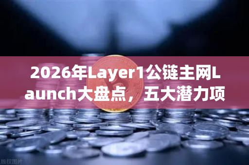 2026年Layer1公链主网Launch大盘点，五大潜力项目值得关注